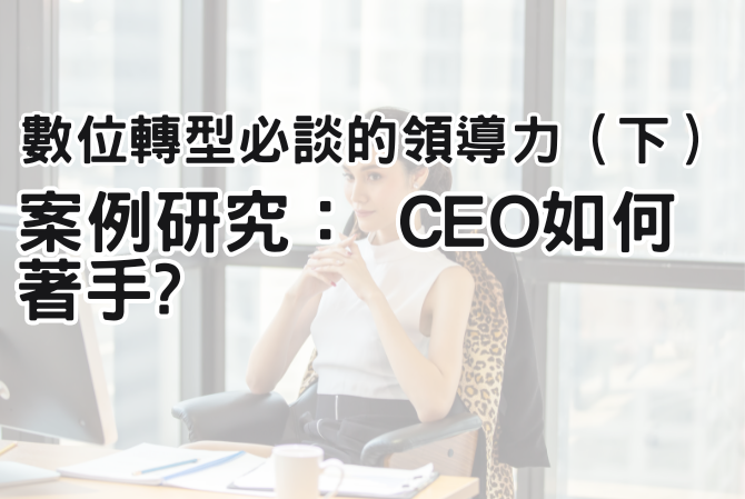 數位轉型必談的領導力（下）| 案例研究： CEO 如何著手?